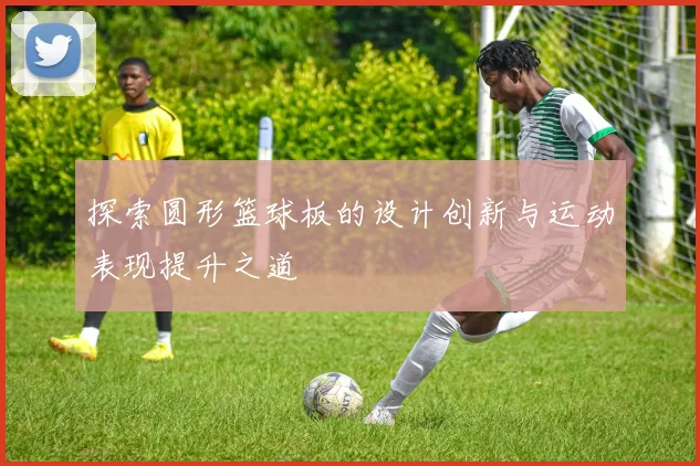 探索圆形篮球板的设计创新与运动表现提升之道