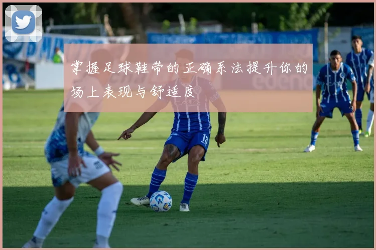 掌握足球鞋带的正确系法提升你的场上表现与舒适度