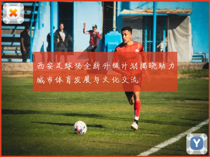 西安足球场全新升级计划揭晓助力城市体育发展与文化交流