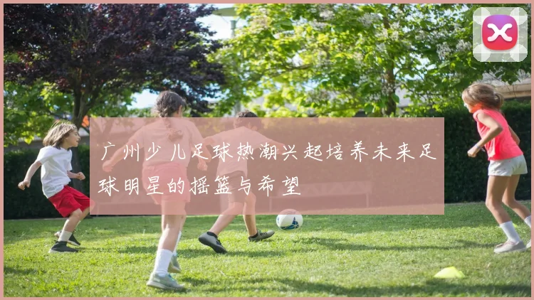 广州少儿足球热潮兴起培养未来足球明星的摇篮与希望