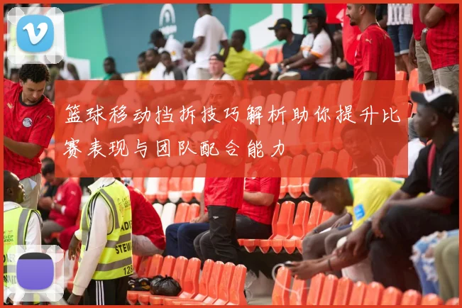 篮球移动挡拆技巧解析助你提升比赛表现与团队配合能力