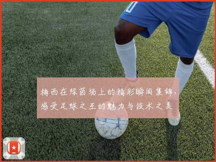 梅西在绿茵场上的精彩瞬间集锦，感受足球之王的魅力与技术之美