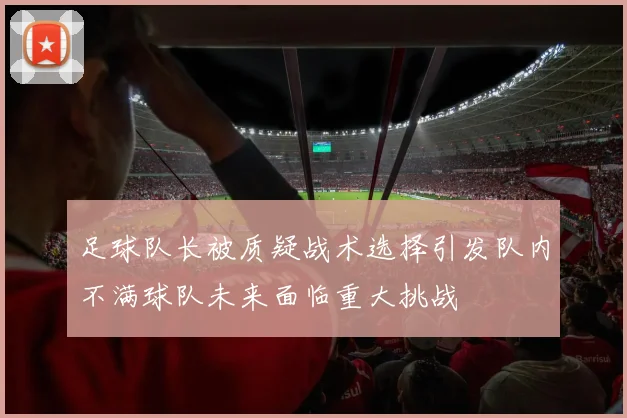 足球队长被质疑战术选择引发队内不满球队未来面临重大挑战