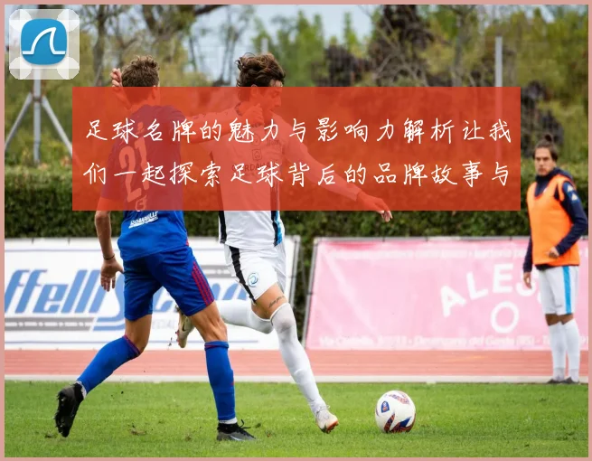 足球名牌的魅力与影响力解析让我们一起探索足球背后的品牌故事与文化传承