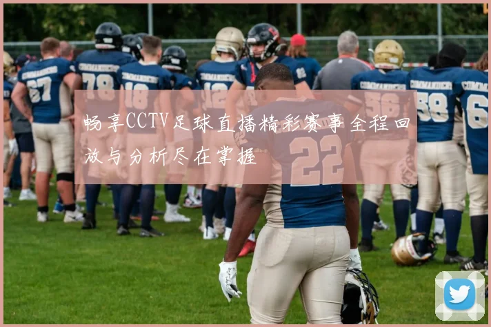 畅享CCTV足球直播精彩赛事全程回放与分析尽在掌握