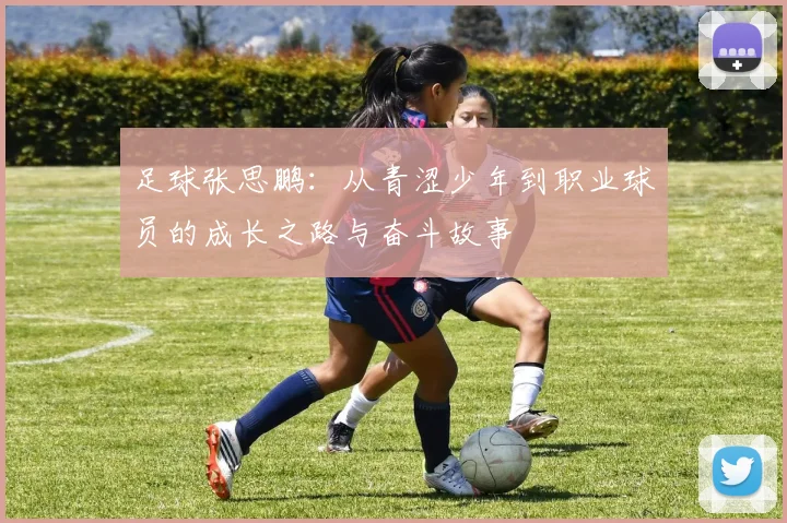 足球张思鹏：从青涩少年到职业球员的成长之路与奋斗故事