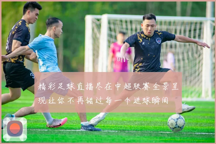 精彩足球直播尽在中超联赛全景呈现让你不再错过每一个进球瞬间