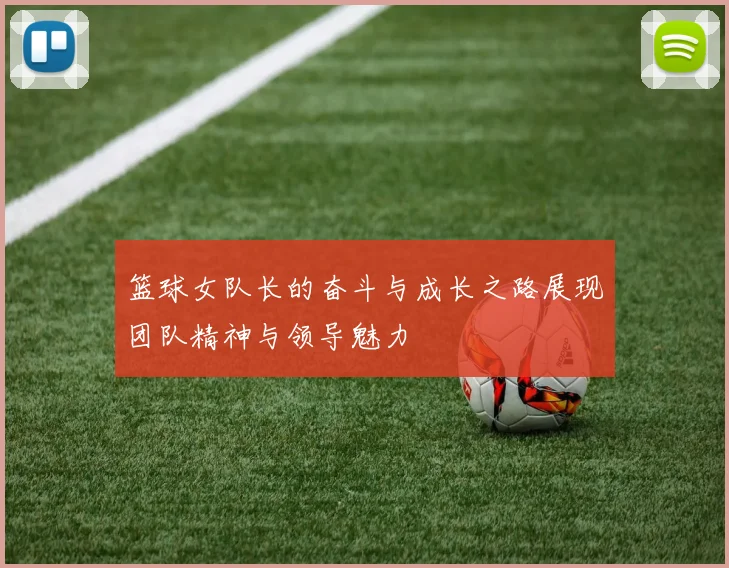 篮球女队长的奋斗与成长之路展现团队精神与领导魅力