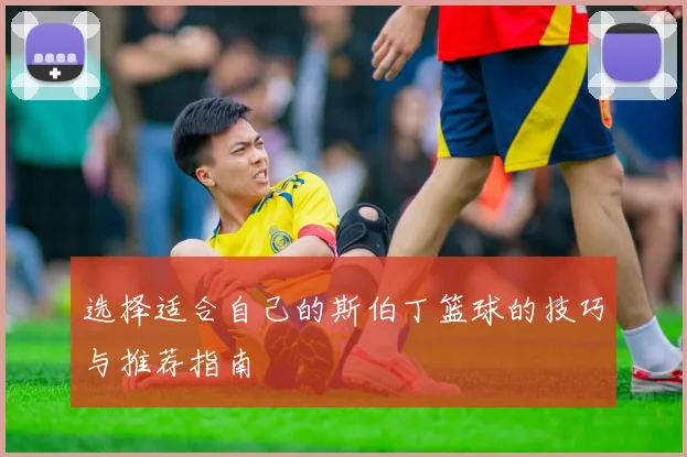 选择适合自己的斯伯丁篮球的技巧与推荐指南