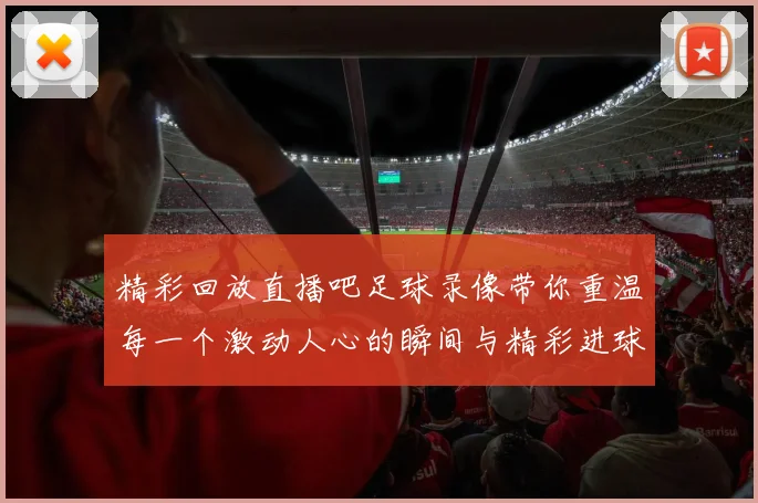 精彩回放直播吧足球录像带你重温每一个激动人心的瞬间与精彩进球