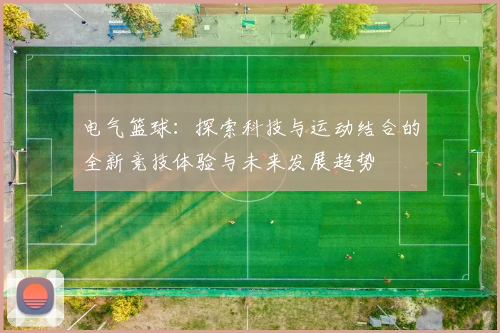 电气篮球：探索科技与运动结合的全新竞技体验与未来发展趋势